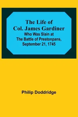 James Gardiner ezredes élete: Aki 1745. szeptember 21-én, a prestonpans-i csatában esett el. - The Life of Col. James Gardiner: Who Was Slain at the Battle of Prestonpans, September 21, 1745