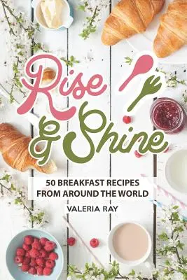 Kelj fel és ragyogj! 50 reggeli recept a világ minden tájáról - Rise and Shine: 50 Breakfast Recipes from Around the World