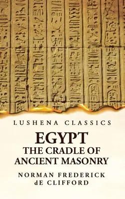 Egyiptom az ősi szabadkőművesség bölcsője Egyiptom története, a szabadkőművesség ősiségének átfogó és hiteles beszámolójával, amely F - Egypt the Cradle of Ancient Masonry Comprising a History of Egypt, With a Comprehensive and Authentic Account of the Antiquity of Masonry, Resulting F