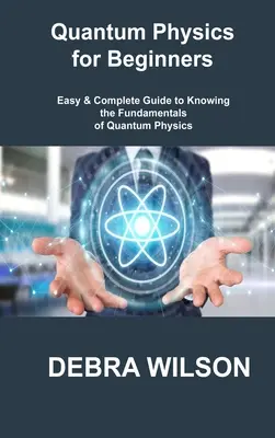 Kvantumfizika kezdőknek: Egyszerű és teljes útmutató a kvantumfizika alapjainak megismeréséhez - Quantum Physics for Beginners: Easy & Complete Guide to Knowing the Fundamentals of Quantum Physics