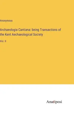 Archaeologia Cantiana: a Kent Aechaeological Society Transactions of the Kent Aechaeological Society: Vol. II. - Archaeologia Cantiana: being Transactions of the Kent Aechaeological Society: Vol. II