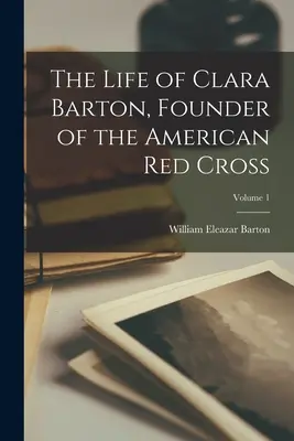 Clara Barton, az Amerikai Vöröskereszt alapítójának élete; 1. kötet - The Life of Clara Barton, Founder of the American Red Cross; Volume 1