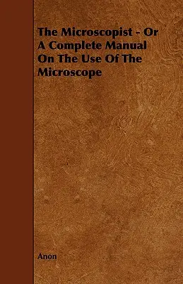 A mikroszkópos - avagy teljes kézikönyv a mikroszkóp használatáról - The Microscopist - Or A Complete Manual On The Use Of The Microscope