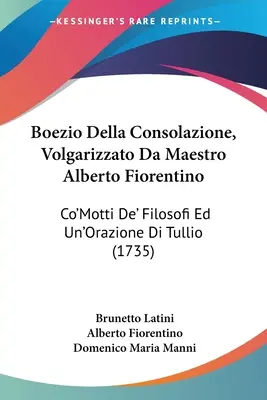 Boezio Della Consolazione, Volgarizzato Da Maestro Alberto Fiorentino: Co'Motti De' Filosofi Ed Un'Orazione Di Tullio (1735)