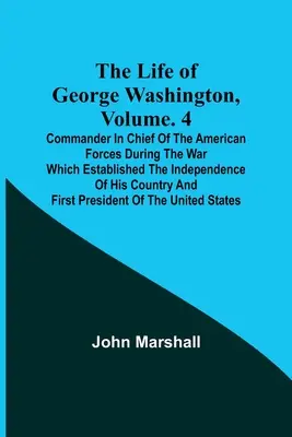 George Washington élete, kötet. 4: Az amerikai erők főparancsnoka az országa függetlenségét megalapozó háborúban a - The Life of George Washington, Volume. 4: Commander in Chief of the American Forces During the War which Established the Independence of his Country a