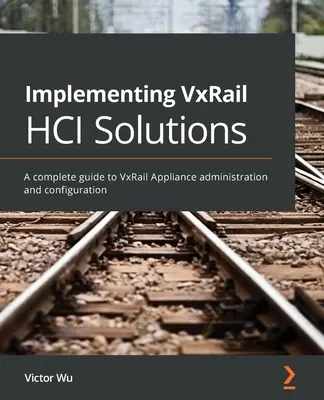 A VxRail HCI-megoldások megvalósítása: Teljes körű útmutató a VxRail Appliance adminisztrációjához és konfigurálásához - Implementing VxRail HCI Solutions: A complete guide to VxRail Appliance administration and configuration