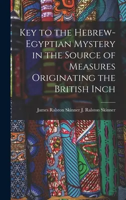 Kulcs a héber-egyiptomi rejtélyhez a brit hüvelykből származó mértékegységek forrásában (J. Ralston (James Ralston) James Ral) - Key to the Hebrew-Egyptian Mystery in the Source of Measures Originating the British Inch (J. Ralston (James Ralston) James Ral)