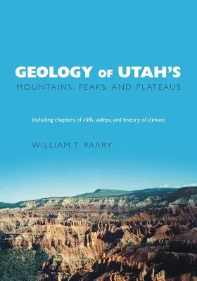 Utah hegyeinek, csúcsainak és fennsíkjainak geológiája: A sziklák, völgyek és az éghajlattörténet leírásával együtt - Geology of Utah's Mountains, Peaks, and Plateaus: Including descriptions of cliffs, valleys, and climate history