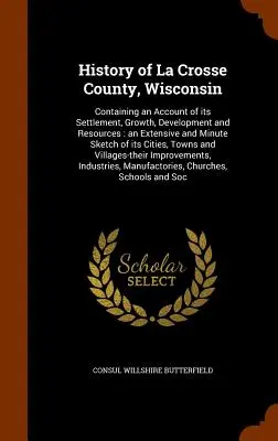 La Crosse megye története, Wisconsin: Tartalmazza településének, növekedésének, fejlődésének és erőforrásainak beszámolóját: a település részletes és aprólékos vázlatát. - History of La Crosse County, Wisconsin: Containing an Account of its Settlement, Growth, Development and Resources: an Extensive and Minute Sketch of