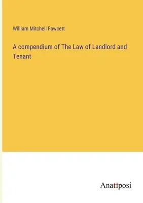 A bérbeadó és a bérlő jogának összefoglalása - A compendium of The Law of Landlord and Tenant