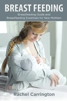 Szoptatás: Szoptatási útmutató és szoptatási alapismeretek új anyáknak - Breast Feeding: Breastfeeding Guide and Breastfeeding Essentials for New Mothers