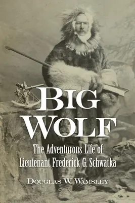 Nagy Farkas - Frederick G. Schwatka hadnagy kalandos élete - Big Wolf - The Adventurous Life of Lieutenant Frederick G. Schwatka