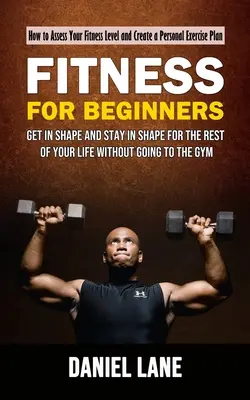 Fitness kezdőknek: Hogyan mérje fel fittségi szintjét és készítsen személyes edzéstervet (Get in Shape and Stay in Shape for the Rest of Y - Fitness for Beginners: How to Assess Your Fitness Level and Create a Personal Exercise Plan (Get in Shape and Stay in Shape for the Rest of Y