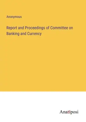 A Bank- és Pénzügyi Bizottság jelentése és eljárásai - Report and Proceedings of Committee on Banking and Currency