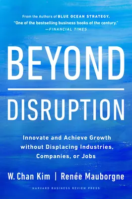 Túl a diszruptción: Innováció és növekedés iparágak, vállalatok vagy munkahelyek kiszorítása nélkül - Beyond Disruption: Innovate and Achieve Growth Without Displacing Industries, Companies, or Jobs