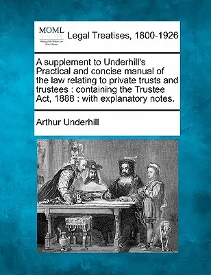 Kiegészítés Underhill gyakorlati és tömör kézikönyvéhez: A magántrösztökre és vagyonkezelőkre vonatkozó jog: Tartalmazza a Trustee Act, 1888: Ex - A Supplement to Underhill's Practical and Concise Manual of the Law Relating to Private Trusts and Trustees: Containing the Trustee Act, 1888: With Ex