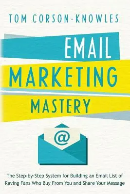 Email marketing mastery: A lépésről lépésre felépített rendszer a rajongók e-mail listájának felépítéséhez, akik Öntől vásárolnak és megosztják az üzenetét - Email Marketing Mastery: The Step-By-Step System for Building an Email List of Raving Fans Who Buy From You and Share Your Message