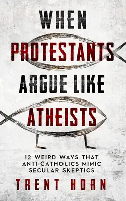 Amikor a protestánsok úgy érvelnek, mint az ateisták: 12 furcsa mód, ahogyan az antikatolikusok a szekuláris szkeptikusokat utánozzák - When Protestants Argue Like Atheists: 12 Weird Ways That Anti-Catholics Mimic Secular Skeptics