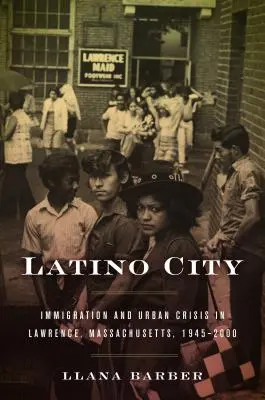 Latino City: Bevándorlás és városi válság Lawrence-ben, Massachusetts, 1945-2000 - Latino City: Immigration and Urban Crisis in Lawrence, Massachusetts, 1945-2000