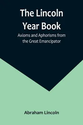 A Lincoln-évkönyv: Axiómák és aforizmák a nagy emancipátortól - The Lincoln Year Book: Axioms and Aphorisms from the Great Emancipator