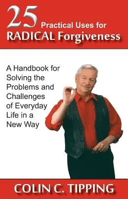 A radikális megbocsátás 25 gyakorlati alkalmazása: Kézikönyv a mindennapi élet problémáinak és kihívásainak újszerű megoldásához - 25 Practical Uses for Radical Forgiveness: A Handbook for Solving the Problems and Challenges of Everyday Life in a New Way