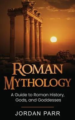 Római mitológia: A Guide to Roman History, Gods, and Goddesses (Útmutató a római történelemhez, istenekhez és istennőkhöz) - Roman Mythology: A Guide to Roman History, Gods, and Goddesses