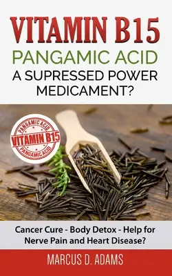 B15-vitamin - Pangaminsav: Egy elnyomott hatalmú gyógyszer?: Rákgyógyítás - Testméregtelenítés - Segítség az idegfájdalomra és a szívbetegségekre? - Vitamin B15 - Pangamic Acid: A Supressed Power Medicament?: Cancer Cure - Body Detox - Help for Nerve Pain and Heart Disease?