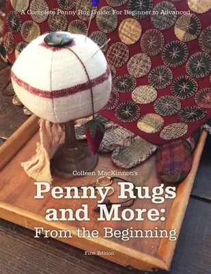 Filléres szőnyegek és még több: A kezdetektől fogva: A Complete Penny Rug Guide: A kezdőtől a haladóig - Penny Rugs and More: From the Beginning: A Complete Penny Rug Guide: For Beginner to Advanced