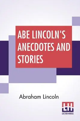 Abe Lincoln anekdotái és történetei: Lincoln legjobb történeteinek gyűjteménye, amelyek híressé tették őt, mint Amerika legjobb történetmesélőjét. - Abe Lincoln's Anecdotes And Stories: A Collection Of The Best Stories Told By Lincoln Which Made Him Famous As America'S Best Story Teller Compiled By