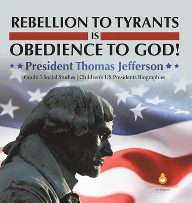 A zsarnokokkal szembeni lázadás engedelmesség Istennek! Thomas Jefferson elnök 5. osztály Társadalomismeret Gyermekek amerikai elnökök életrajzai - Rebellion to Tyrants is Obedience to God!: President Thomas Jefferson Grade 5 Social Studies Children's US Presidents Biographies