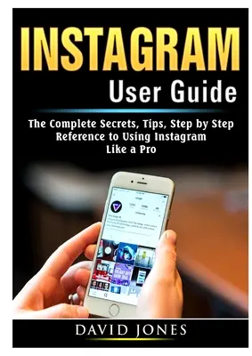 Instagram felhasználói útmutató: A teljes titkok, tippek, lépésről lépésre útmutató az Instagram profi módon történő használatához - Instagram User Guide: The Complete Secrets, Tips, Step by Step Reference to Using Instagram Like a Pro