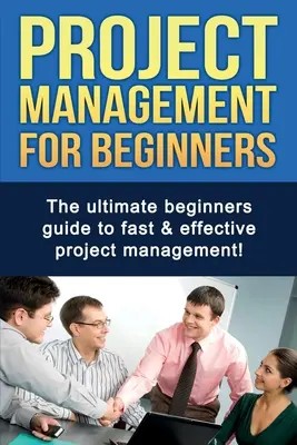 Projektmenedzsment kezdőknek: A tökéletes útmutató kezdőknek a gyors és hatékony projektmenedzsmenthez! - Project Management For Beginners: The ultimate beginners guide to fast & effective project management!