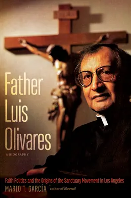 Luis Olivares atya életrajza: A hitpolitika és a Los Angeles-i menedékhely-mozgalom eredete - Father Luis Olivares, a Biography: Faith Politics and the Origins of the Sanctuary Movement in Los Angeles