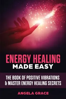 Könnyűvé tett energiagyógyítás: A pozitív rezgések könyve és az energiagyógyítás mesteri titkai - Energy Healing Made Easy: The Book of Positive Vibrations & Master Energy Healing Secrets