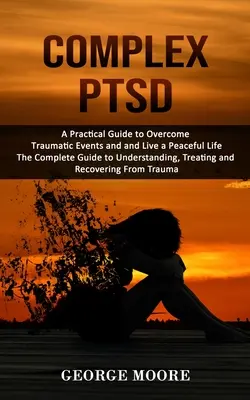 Komplex PTSD: A Practical Guide to Overcome Traumatic Events and and and Live a Peaceful Life (The Complete Guide to Understanding, Trea - Complex PTSD: A Practical Guide to Overcome Traumatic Events and and Live a Peaceful Life (The Complete Guide to Understanding, Trea