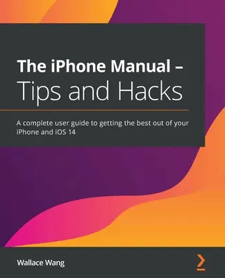 Az iPhone kézikönyv - Tippek és trükkök: Teljes körű felhasználói kézikönyv az iPhone és az iOS 14 legjobb kihasználásához - The iPhone Manual - Tips and Hacks: A complete user guide to getting the best out of your iPhone and iOS 14