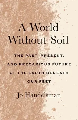 Föld nélküli világ: A lábunk alatt lévő Föld múltja, jelene és bizonytalan jövője - A World Without Soil: The Past, Present, and Precarious Future of the Earth Beneath Our Feet
