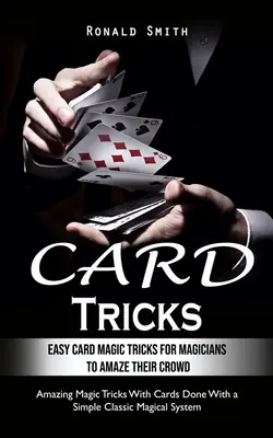 Kártyatrükkök: Egyszerű kártyamágikus trükkök kezdő bűvészeknek, hogy lenyűgözzék a közönségüket (Amazing Magic Tricks With Cards Done With a Simple - Card Tricks: Easy Card Magic Tricks for Aspiring Magicians to Amaze Their Crowd (Amazing Magic Tricks With Cards Done With a Simple