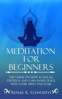 Meditáció kezdőknek: Az útmutató arról, hogyan lazítson, stresszmentesítsen és nyerjen belső békét az elméjével és a lelkével. - Meditation For Beginners: The Guide On How To Relax, Destress And Gain Inner Peace With Your Mind And Soul