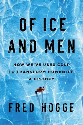Jégről és emberről: Hogyan használtuk a hideget az emberiség átalakítására - Of Ice and Men: How We've Used Cold to Transform Humanity