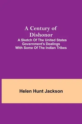 A Century of Dishonor; A Sketch of the United States Government's Dealings with some of the Indian Tribes (A gyalázat évszázada; vázlat az Egyesült Államok kormányának viszonyáról néhány indián törzzsel) - A Century of Dishonor; A Sketch of the United States Government's Dealings with some of the Indian Tribes