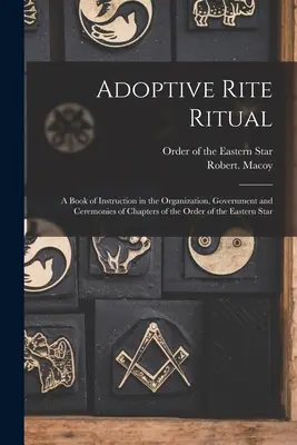 Adoptív rítus: A Keleti Csillag Rendje Fejezeteinek szervezésére, kormányzására és szertartásaira vonatkozó utasítások könyve. - Adoptive Rite Ritual: A Book of Instruction in the Organization, Government and Ceremonies of Chapters of the Order of the Eastern Star