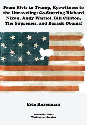 Elvistől Trumpig, a kibontakozás szemtanúja: Richard Nixon, Andy Warhol, Bill Clinton, a Supremes és Barack Obama főszereplésével - From Elvis to Trump, Eyewitness to the Unraveling: Co-Starring Richard Nixon, Andy Warhol, Bill Clinton, the Supremes, and Barack Obama