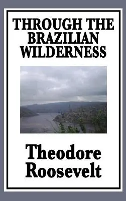 A brazil vadonon keresztül: Vagy utazásom a kételyek folyója mentén - Through the Brazilian Wilderness: Or My Voyage Along the River of Doubt