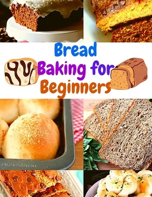 Kenyérsütés szakácskönyv kezdőknek: Egyszerű és megfizethető házi receptek a mindennapos friss, illatos és ízletes kenyér- és pékáru elkészítéséhez - Bread Baking Cookbook for Beginners: Easy and Affordable Homemade Recipes to Get Your Fresh, Fragrant, and Tasty Bread and Bakery Products Every Day