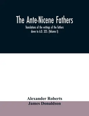 Az ókori nikaiai atyák. az atyák írásainak fordításai Kr. u. 325-ig. (I. kötet) - The Ante-Nicene fathers. translations of the writings of the fathers down to A.D. 325. (Volume I)