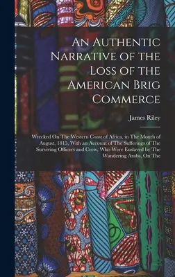 Hiteles elbeszélés az amerikai brigg kereskedelem elvesztéséről: Afrika nyugati partjainál, 1815 augusztus havában hajótörést szenvedett, a beszámolóval együtt. - An Authentic Narrative of the Loss of the American Brig Commerce: Wrecked On The Western Coast of Africa, in The Month of August, 1815, With an Accoun