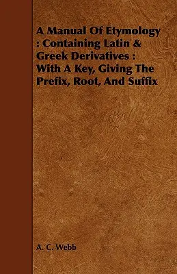 Az etimológia kézikönyve: Containing Latin & Greek Derivatives: Kulccsal, amely megadja az előtagot, a gyökeret és az utótagot. - A Manual Of Etymology: Containing Latin & Greek Derivatives: With A Key, Giving The Prefix, Root, And Suffix