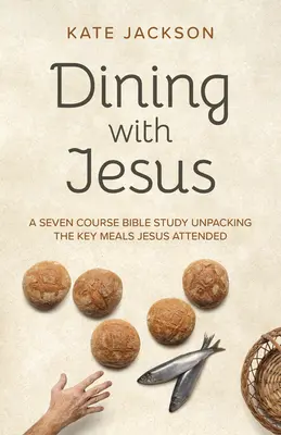 Vacsora Jézussal: Hét kurzusból álló bibliatanulmány a legfontosabb étkezésekről, amelyeken Jézus részt vett. - Dining with Jesus: A Seven Course Bible Study Unpacking the Key Meals Jesus Attended