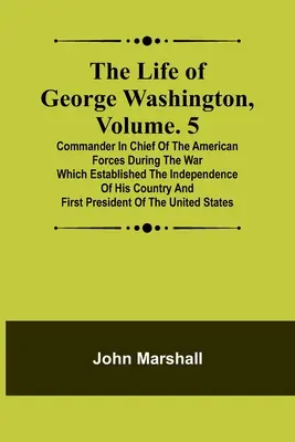 George Washington élete, kötet. 5: Az amerikai erők főparancsnoka az országa függetlenségét megalapozó háborúban a - The Life of George Washington, Volume. 5: Commander in Chief of the American Forces During the War which Established the Independence of his Country a